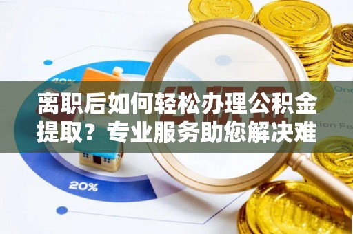 莲花离职后如何轻松办理公积金提取？专业服务助您解决难题