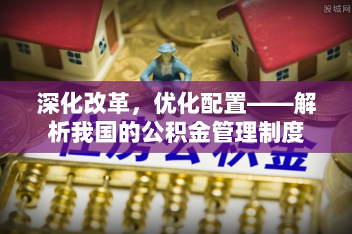 莲花深化改革，优化配置——解析我国的公积金管理制度