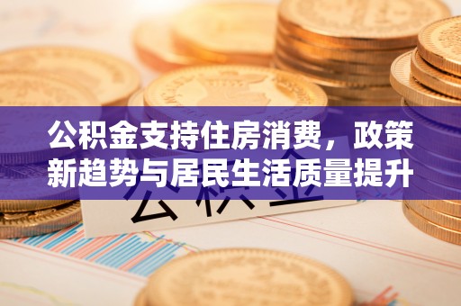 莲花公积金支持住房消费，政策新趋势与居民生活质量提升