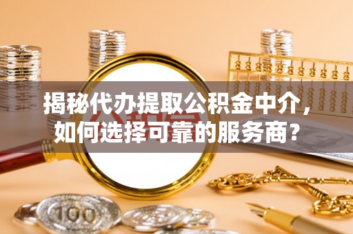 莲花揭秘代办提取公积金中介，如何选择可靠的服务商？