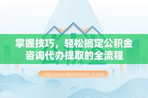 莲花掌握技巧，轻松搞定公积金咨询代办提取的全流程