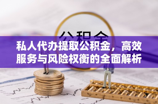 莲花私人代办提取公积金，高效服务与风险权衡的全面解析