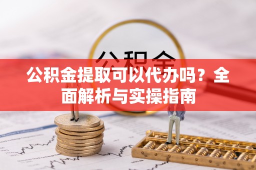 莲花公积金提取可以代办吗？全面解析与实操指南